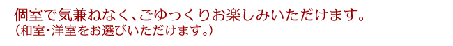 個室で気兼ねなく、ごゆっくりお楽しみいただけます。(和室・洋室をお選びいただけます。)