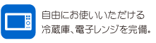 自由にお使いいただける冷蔵庫､電子レンジを完備。